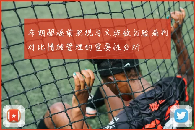 布朗驱逐前犯规与文班被打脸漏判对比情绪管理的重要性分析