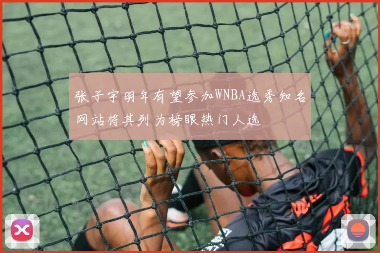 张子宇明年有望参加WNBA选秀知名网站将其列为榜眼热门人选