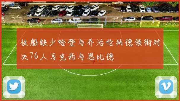 快船缺少哈登与乔治伦纳德领衔对决76人马克西与恩比德