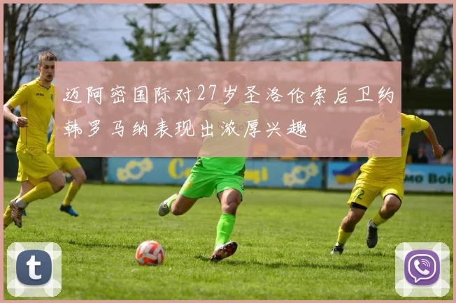 迈阿密国际对27岁圣洛伦索后卫约韩罗马纳表现出浓厚兴趣