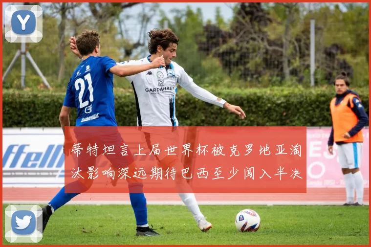 蒂特坦言上届世界杯被克罗地亚淘汰影响深远期待巴西至少闯入半决赛