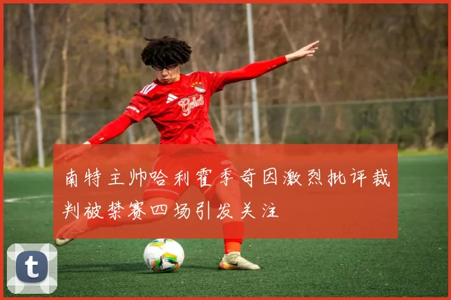 南特主帅哈利霍季奇因激烈批评裁判被禁赛四场引发关注