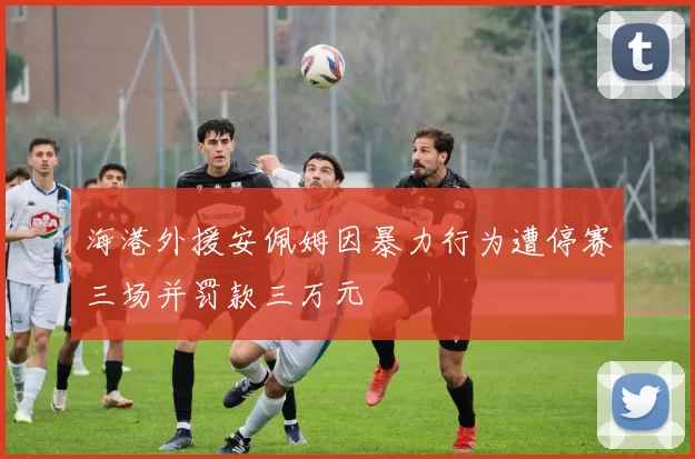 海港外援安佩姆因暴力行为遭停赛三场并罚款三万元