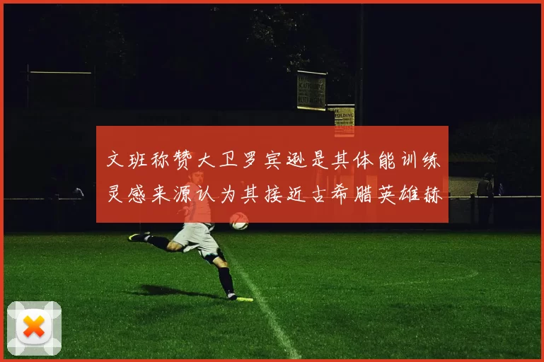 文班称赞大卫罗宾逊是其体能训练灵感来源认为其接近古希腊英雄赫拉克勒斯
