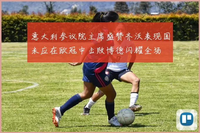 意大利参议院主席盛赞齐沃表现国米应在欧冠中击败博德闪耀全场