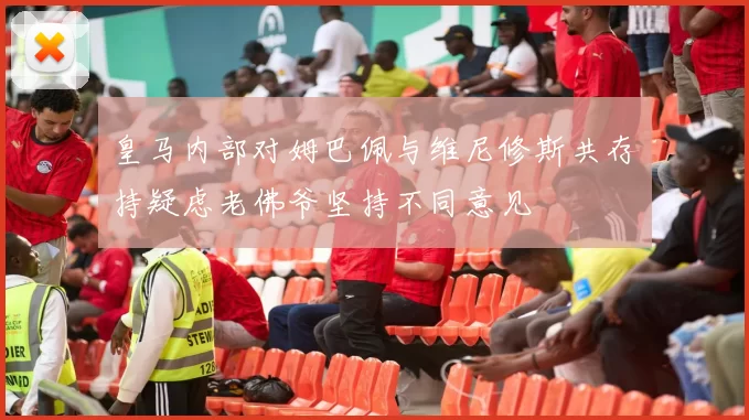 皇马内部对姆巴佩与维尼修斯共存持疑虑老佛爷坚持不同意见