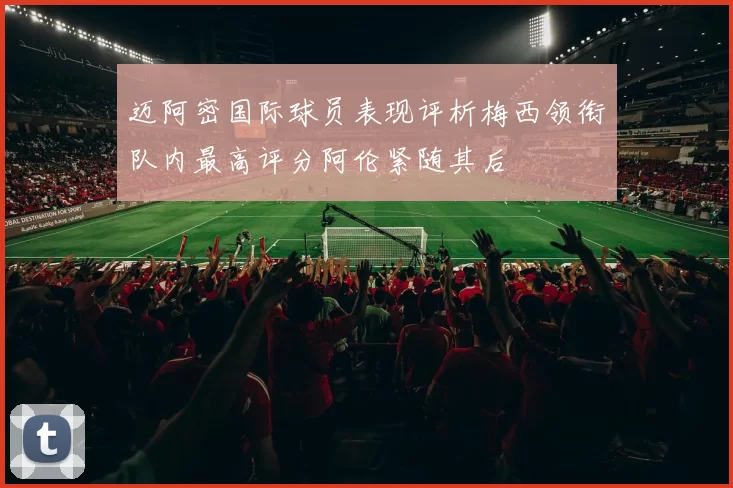迈阿密国际球员表现评析梅西领衔队内最高评分阿伦紧随其后