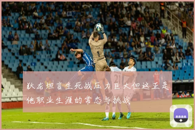 狄龙坦言生死战压力巨大但这正是他职业生涯的常态与挑战