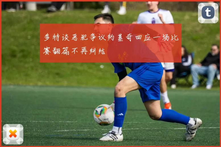 多特谈恶犯争议约基奇回应一场比赛翻篇不再纠结