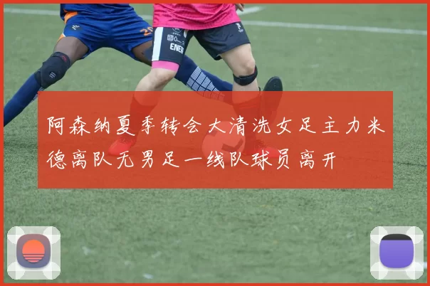 阿森纳夏季转会大清洗女足主力米德离队无男足一线队球员离开