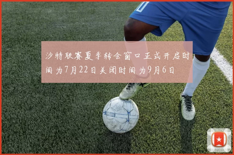 沙特联赛夏季转会窗口正式开启时间为7月22日关闭时间为9月6日