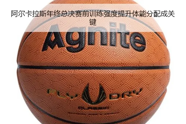 阿尔卡拉斯年终总决赛前训练强度提升体能分配成关键
